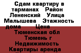 Сдам квартиру в тарманах › Район ­ Лененский › Улица ­ Малышева › Этажность дома ­ 4 › Цена ­ 12 000 - Тюменская обл., Тюмень г. Недвижимость » Квартиры аренда   . Тюменская обл.,Тюмень г.